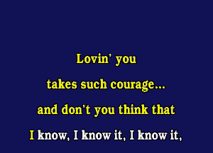 Lovin' you

takes such courage...

and don't you think that

I know. I know it. I know it.