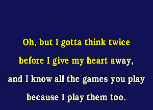 011. but I gotta think twice
before I give my heart away.
and I know all the games you play

because I play them too.