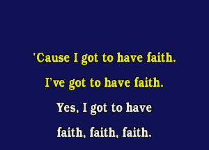 'Cause I got to have faith.

I've got to have faith.

Yes. I got to have

faith. faith. faith.