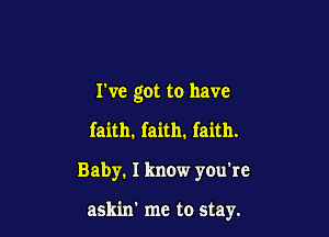 I've got to have

faith, faith. faith.
Baby. I know you're

askin' me to stay.