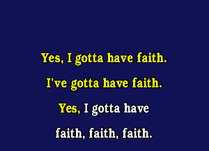 Yes. I gotta have faith.

I've gotta have faith.

Yes. I gotta have

faith. faith. faith.