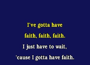I've gotta have
faith. faith. faith.

I just have to wait.

'cause I gotta have faith.