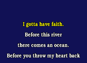 I gotta have faith.
Before this river
there comes an ocean.

Before you throw my heart back