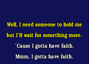Well. I need someone to hold me
but I'll wait for something more.
'Cause I gotta have faith.
Mmm. I gotta have faith.