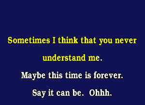 Sometimes I think that you never
understand me.
Maybe this time is forever.

Say it can be. Ohhh.