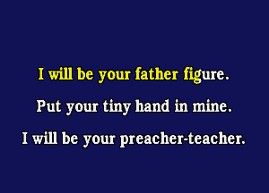 I will be your father figure.
Put your tiny hand in mine.

I will be your preacher-teacher.