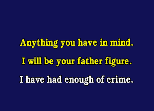 Anything yOu have in mind.
I will be your father figure.

I have had enough of crime.