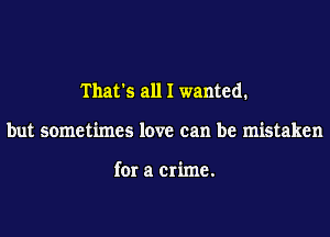 That's all I wanted.
but sometimes love can be mistaken

for a crime.