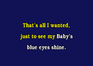 Thats all I wanted.

just to see my Baby's

blue eyes shine.