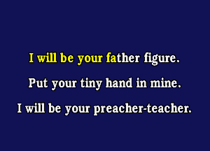 I will be your father figure.
Put your tiny hand in mine.

I will be your preacher-teacher.