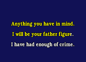 Anything yOu have in mind.
I will be your father figure.

I have had enough of crime.