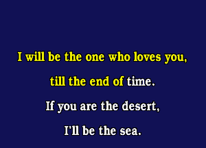 I will be the one who loves you.

till the end of time.
If you are the desert.

111 be the sea.