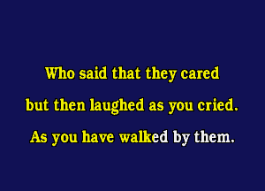 Who said that they cared
but then laughed as you cried.

As you have walked by them.