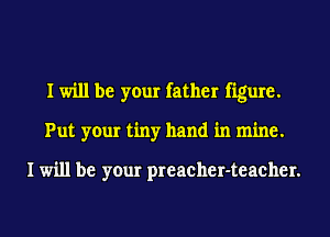 I will be your father figure.
Put your tiny hand in mine.

I will be your preacher-teacher.