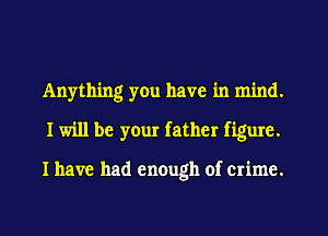 Anything yOu have in mind.
I will be your father figure.

I have had enough of crime.