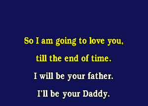 So I am going to love you.

till the end of time.

I will be your father.

I'll be yOur Daddy.