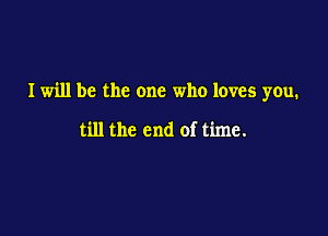 I will be the one who loves you.

till the end of time.