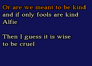 Or are we meant to be kind
and if only fools are kind
Alfie

Then I guess it is wise
to be cruel