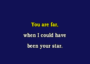 You are far.

when I could have

been your star.