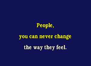 People.

you can never change

the way they feel.