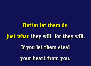 Better let them do
just what they will1 for they will.
If you let them steal

your heart from you.