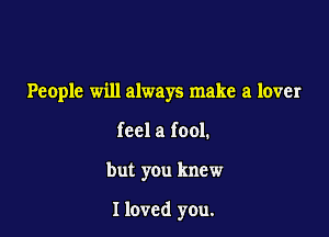People will always make a lover

feel a fool.
but you knew

I loved you.