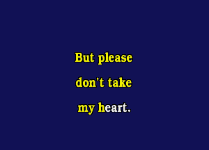 But please

don't take

my heart.