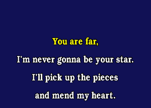 You are far.
I'm never gonna be your star.

I'll pick up the pieces

and mend my heart.