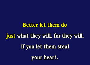 Better let them do

just what they will. for they will.

If you let them steal

your heart.