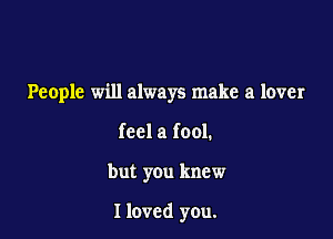 People will always make a lover

feel a fool.
but you knew

I loved you.