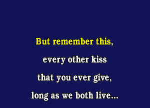 But remember this.

every other kiss

that you ever give.

long as we both live...