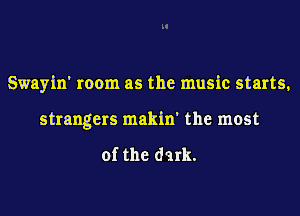 Swayin' room as the music starts,
strangers makin' the most

of the dark.