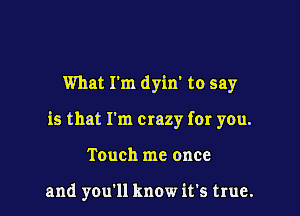 What I'm dyin' to say

is that I'm crazy for you.

Touch me once

and you'll know it's true.