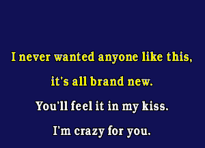 I never wanted anyone like this,
it's all brand new.
You'll feel it in my kiss.

I'm crazy for you.