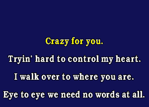 Crazy for you.
Tryin' hard to control my heart.
I walk over to where you are.

Eye to eye we need no words at all.