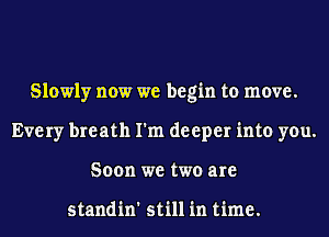 Slowly now we begin to move.
Every breath I'm deeper into you.
Soon we two are

standin' still in time.