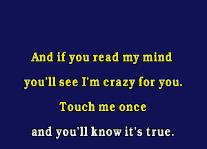 And if you read my mind
you'll see I'm crazy for you.
Touch me once

and you'll know it's true.