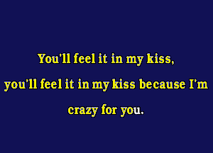You'll feel it in my kiss,
you'll feel it in my kiss because I'm

crazy for you.