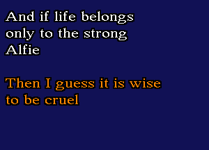 And if life belongs
only to the strong
Alfie

Then I guess it is wise
to be cruel
