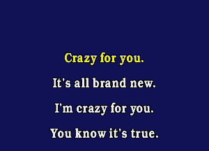 Crazy for you.

It's all brand new.

I'm crazy ID! you.

You know it's true.