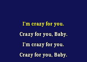 I'm crazy for you.
Crazy for you. Baby.

I'm crazy for you.

Crazy for you. Baby.