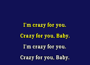 I'm crazy for you.
Crazy for you, Baby.

I'm crazy for you.

Crazy for you. Baby.