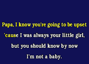 Papa, I know you're going to be upset
'cause I was always your little girl.
but you should know by now

I'm not a baby.