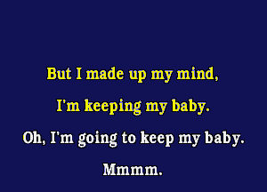 But I made up my mind,

I'm keeping my baby.

on. I'm going to keep my baby.

Mmmm.