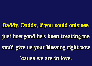 Daddy. Daddy. if you could only see
just how good he's been treating me
you'd give us your blessing right now

'cause we are in love.