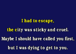 I had to escape.
the city was sticky and cruel.
Maybe I should have called you first.

but I was dying to get to you.