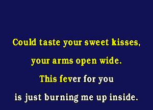 Could taste your sweet kisses.
your arms open wide.
This fever for you

is just burning me up inside.