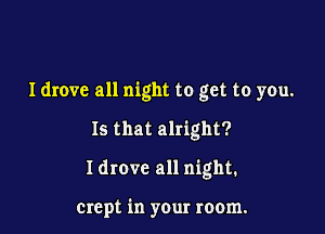 Idrove all night to get to you.

Is that alright?
I drove all night.

crept in your room.