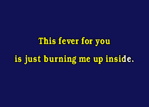 This fever for you

is just burning me up inside.