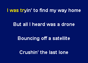 I was tryin' to fund my way home

But all I heard was a drone

Bouncing off a satellite

Crushin' the last lone